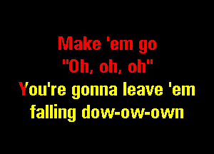 Make 'em go
Oh, oh, oh

You're gonna leave 'em
falling dow-ow-own