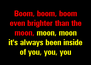 Boom, boom, boom
even brighter than the
moon, moon, moon
it's always been inside
of you, you, you