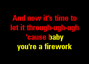 And now it's time to
let it through-ugh-ugh

'cause baby
you're a firework