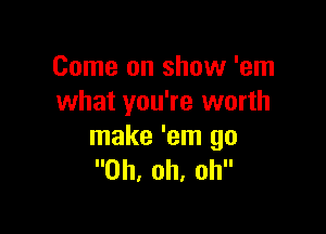 Come on show 'em
what you're worth

make 'em go
Oh, oh, oh