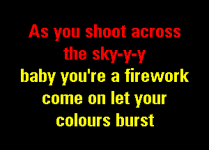 As you shoot across
the sky-y-y

baby you're a firework
come on let your
colours burst