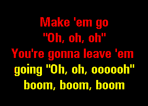 Make 'em go
Oh, oh, oh

You're gonna leave 'em
going Oh, oh, oooooh
boom, boom, boom