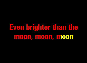 Even brighter than the

moon, moon, moon