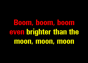 Boom, boom, boom

even brighter than the
moon, moon, moon