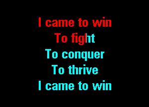 I came to win
To fight

To conquer
To thrive
I came to win