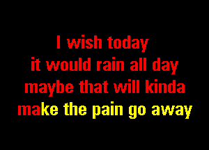 I wish today
it would rain all day

maybe that will kinda
make the pain go away