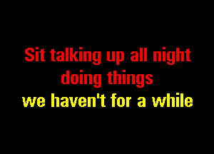 Sit talking up all night

doing things
we haven't for a while