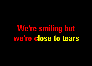 We're smiling but

we're close to tears