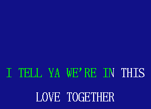 I TELL YA WERE IN THIS
LOVE TOGETHER