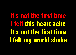 It's not the first time
I felt this heart ache
It's not the first time
I felt my world shake