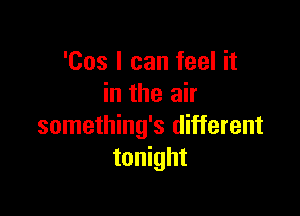 'Cos I can feel it
in the air

something's different
tonight