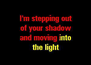 I'm stepping out
of your shadow

and moving into
the light