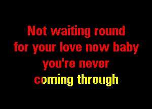 Not waiting round
for your love now baby

you're never
coming through