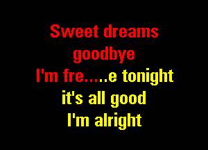 Sweet dreams
goodbye

I'm fre ..... 3 tonight
it's all good
I'm alright