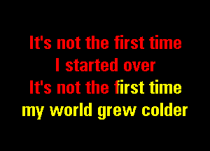 It's not the first time
I started over

It's not the first time
my world grew colder