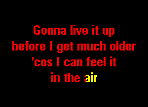 Gonna live it up
before I get much older

'cos I can feel it
in the air