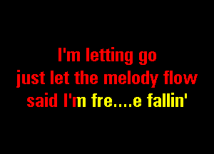 I'm letting go

just let the melody flow
said I'm fre....e fallin'