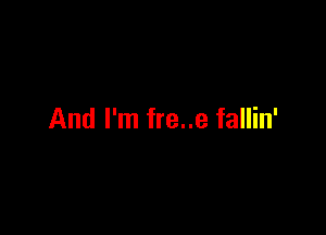 And I'm fre..e fallin'