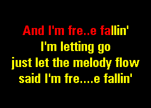 And I'm fre..e fallin'
I'm letting go

just let the melody flow
said I'm fre....e fallin'