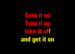 Turn it on
Turn it up

take it off
and get it on