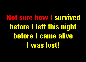 Not sure how I survived
before I left this night

before I came alive
I was lost!
