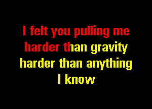 I felt you pulling me
harder than gravity

harder than anything
I know