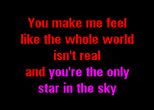 You make me feel
like the whole world

isn't real
and you're the only
star in the sky