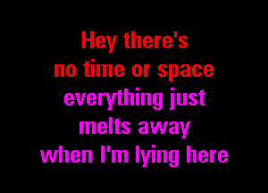 Hey there's
no time or space

everything just
melts away
when I'm lying here