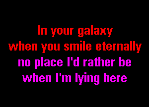 In your galaxy
when you smile eternally
no place I'd rather be
when I'm lying here