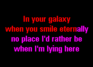 In your galaxy
when you smile eternally
no place I'd rather be
when I'm lying here