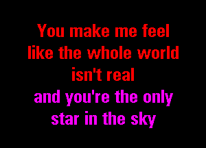 You make me feel
like the whole world

isn't real
and you're the only
star in the sky