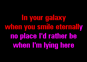 In your galaxy
when you smile eternally
no place I'd rather be
when I'm lying here