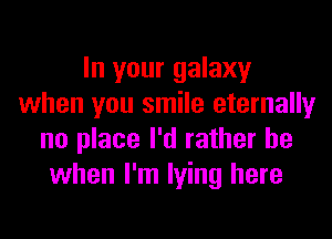 In your galaxy
when you smile eternally
no place I'd rather be
when I'm lying here