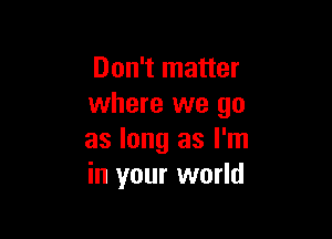 Don't matter
where we go

as long as I'm
in your world