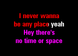 I never wanna
be any place yeah

Hey there's
no time or space