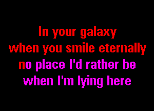 In your galaxy
when you smile eternally
no place I'd rather be
when I'm lying here