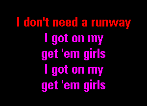 I don't need a runway
I got on my

get 'em girls
I got on my
get 'em girls