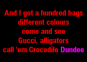 And I got a hundred bags
different colours
come and see
Gucci, alligators
call 'em Crocodile Dundee