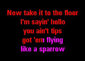 Now take it to the floor
I'm sayin' hello

you ain't tips
got 'em flying
like a sparrow