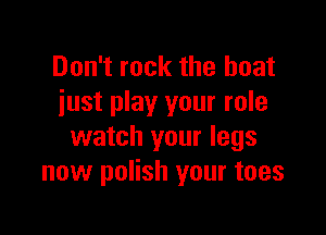 Don't rock the boat
just play your role

watch your legs
now polish your toes