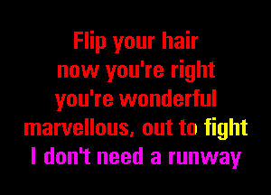 Flip your hair
now you're right
you're wonderful
marvellous, out to fight
I don't need a runway