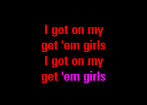 I got on my
get 'em girls

I got on my
get 'em girls