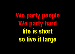 We party people
We party hard

life is short
so live it large