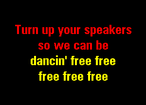 Turn up your speakers
so we can be

dancin' free free
free free free