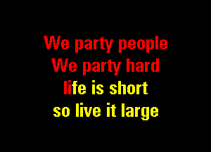 We party people
We party hard

life is short
so live it large