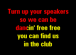 Turn up your speakers
so we can he

dancin' free free
you can find us
in the club
