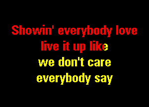 Showin' everybody love
live it up like

we don't care
everybody say