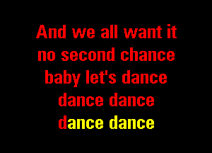 And we all want it
no second chance

baby let's dance
dance dance
dance dance