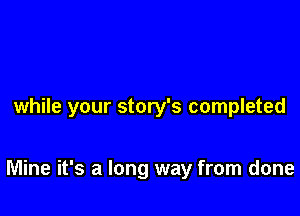 while your story's completed

Mine it's a long way from done