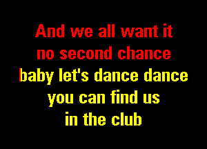 And we all want it
no second chance

baby let's dance dance
you can find us
in the club